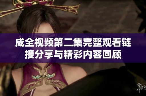 成全视频第二集完整观看链接分享与精彩内容回顾