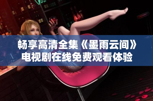 畅享高清全集《墨雨云间》电视剧在线免费观看体验