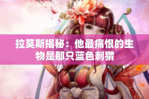 拉莫斯揭秘：他最痛恨的生物是那只蓝色刺猬