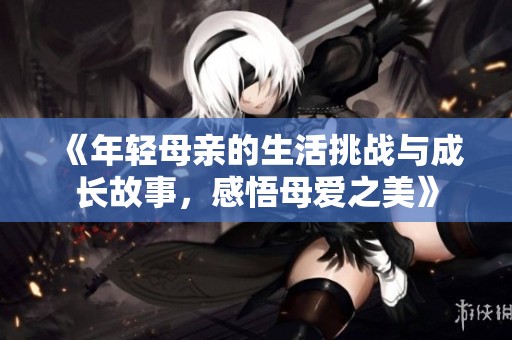 《年轻母亲的生活挑战与成长故事，感悟母爱之美》