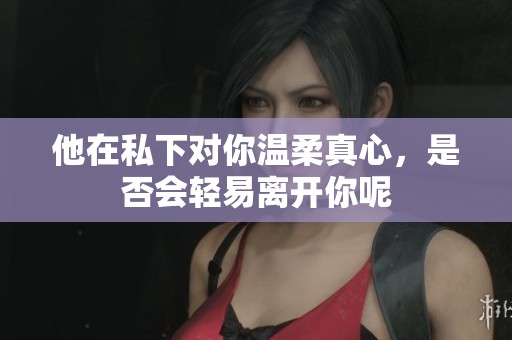 他在私下对你温柔真心，是否会轻易离开你呢