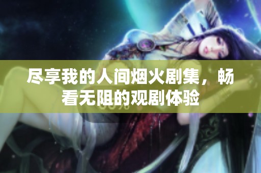 尽享我的人间烟火剧集，畅看无阻的观剧体验