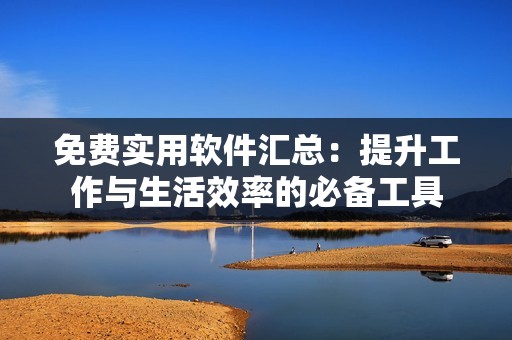 免费实用软件汇总：提升工作与生活效率的必备工具