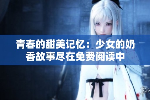 青春的甜美记忆：少女的奶香故事尽在免费阅读中