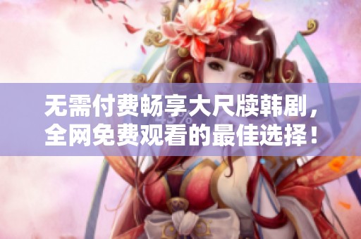 无需付费畅享大尺牍韩剧，全网免费观看的最佳选择！