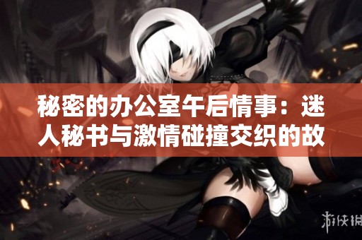 秘密的办公室午后情事：迷人秘书与激情碰撞交织的故事