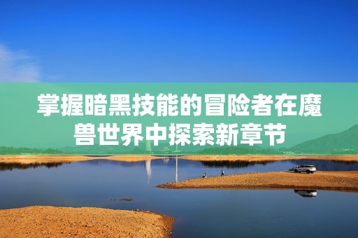 掌握暗黑技能的冒险者在魔兽世界中探索新章节