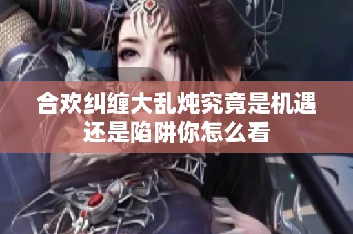 合欢纠缠大乱炖究竟是机遇还是陷阱你怎么看