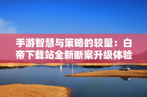 手游智慧与策略的较量：白帝下载站全新断案升级体验