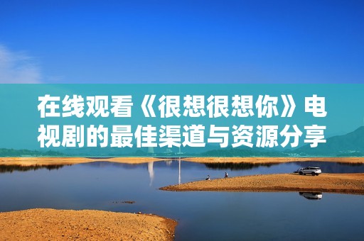 在线观看《很想很想你》电视剧的最佳渠道与资源分享