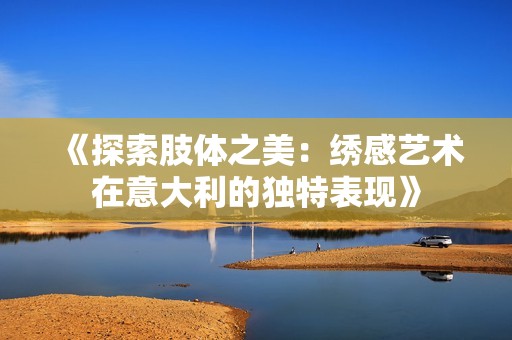 《探索肢体之美：绣感艺术在意大利的独特表现》