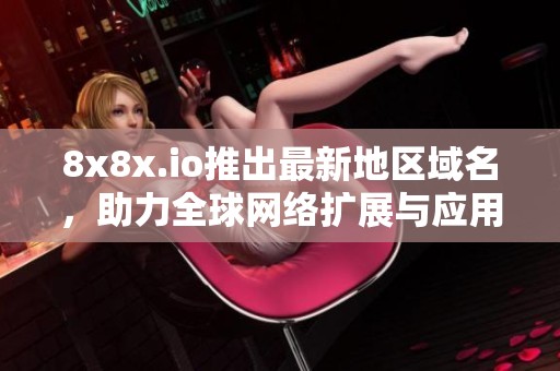 8x8x.io推出最新地区域名，助力全球网络扩展与应用发展
