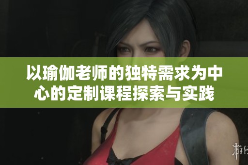 以瑜伽老师的独特需求为中心的定制课程探索与实践
