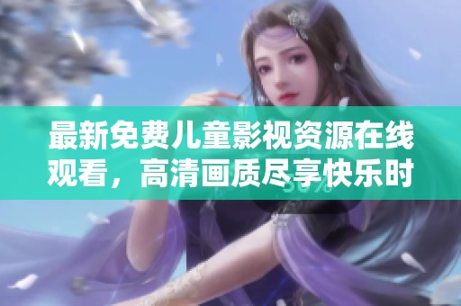 最新免费儿童影视资源在线观看，高清画质尽享快乐时光