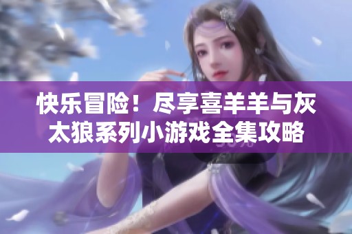 快乐冒险！尽享喜羊羊与灰太狼系列小游戏全集攻略
