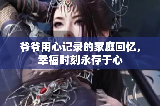 爷爷用心记录的家庭回忆，幸福时刻永存于心