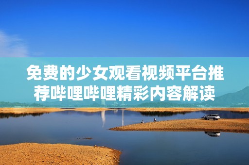 免费的少女观看视频平台推荐哔哩哔哩精彩内容解读
