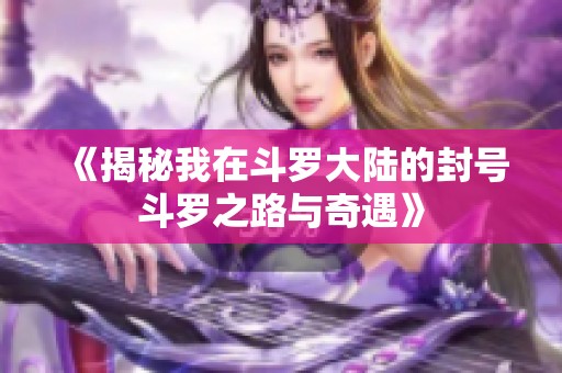 《揭秘我在斗罗大陆的封号斗罗之路与奇遇》