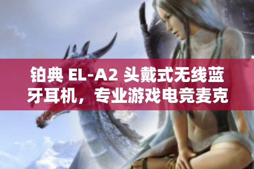 铂典 EL-A2 头戴式无线蓝牙耳机，专业游戏电竞麦克风设计