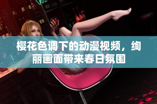 樱花色调下的动漫视频，绚丽画面带来春日氛围