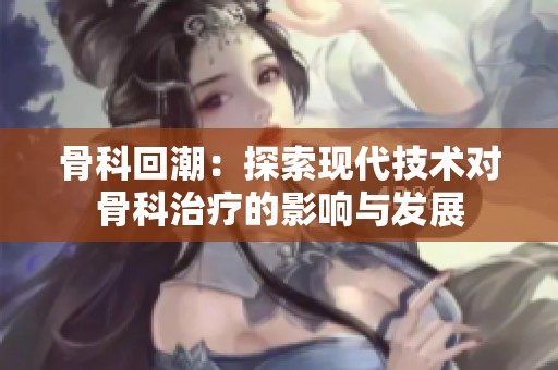 骨科回潮：探索现代技术对骨科治疗的影响与发展