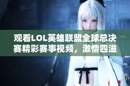 观看LOL英雄联盟全球总决赛精彩赛事视频，激情四溢不容错过