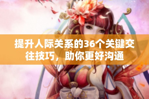 提升人际关系的36个关键交往技巧，助你更好沟通