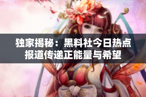 独家揭秘：黑料社今日热点报道传递正能量与希望