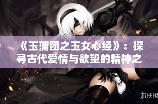 《玉蒲团之玉女心经》：探寻古代爱情与欲望的精神之旅