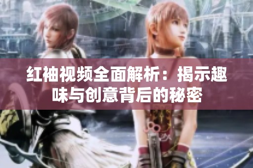 红袖视频全面解析：揭示趣味与创意背后的秘密