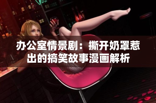 办公室情景剧：撕开奶罩惹出的搞笑故事漫画解析
