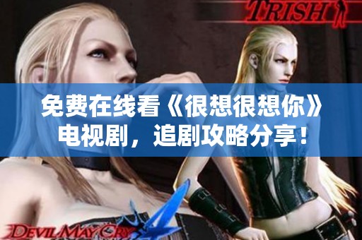 免费在线看《很想很想你》电视剧，追剧攻略分享！