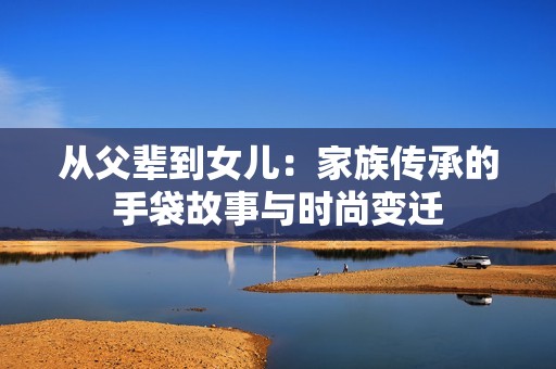 从父辈到女儿：家族传承的手袋故事与时尚变迁