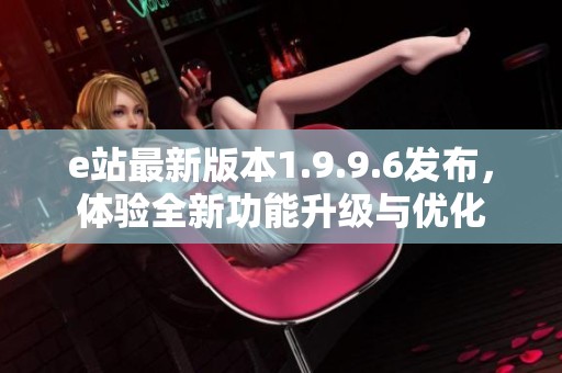 e站最新版本1.9.9.6发布，体验全新功能升级与优化