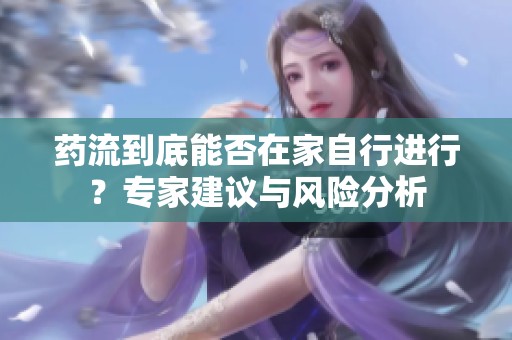药流到底能否在家自行进行？专家建议与风险分析