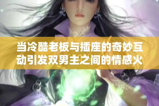 当冷酷老板与插座的奇妙互动引发双男主之间的情感火花