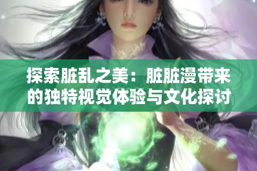 探索脏乱之美：脏脏漫带来的独特视觉体验与文化探讨