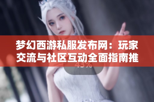 梦幻西游私服发布网：玩家交流与社区互动全面指南推荐