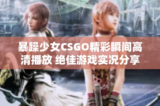 暴躁少女CSGO精彩瞬间高清播放 绝佳游戏实况分享