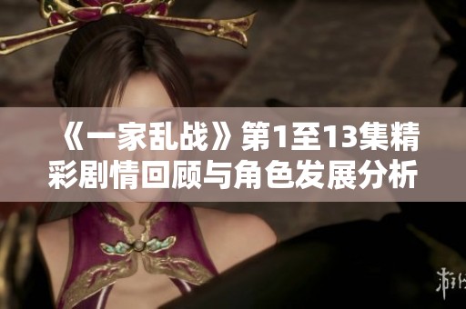《一家乱战》第1至13集精彩剧情回顾与角色发展分析