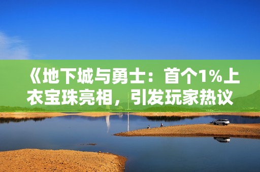 《地下城与勇士：首个1%上衣宝珠亮相，引发玩家热议》
