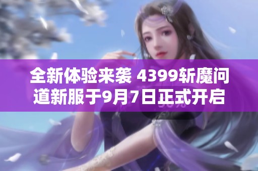 全新体验来袭 4399斩魔问道新服于9月7日正式开启