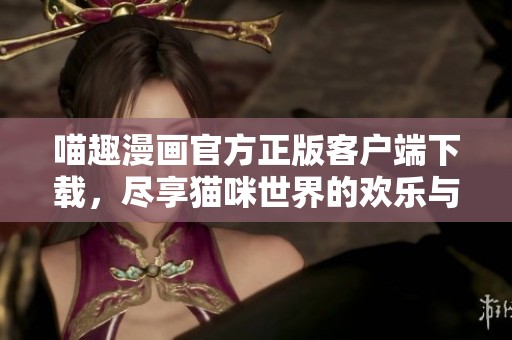 喵趣漫画官方正版客户端下载，尽享猫咪世界的欢乐与趣味