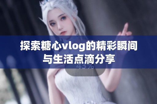 探索糖心vlog的精彩瞬间与生活点滴分享