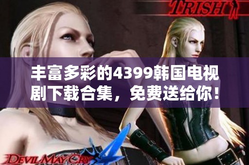 丰富多彩的4399韩国电视剧下载合集，免费送给你！
