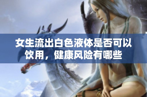 女生流出白色液体是否可以饮用，健康风险有哪些