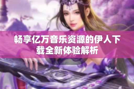 畅享亿万音乐资源的伊人下载全新体验解析