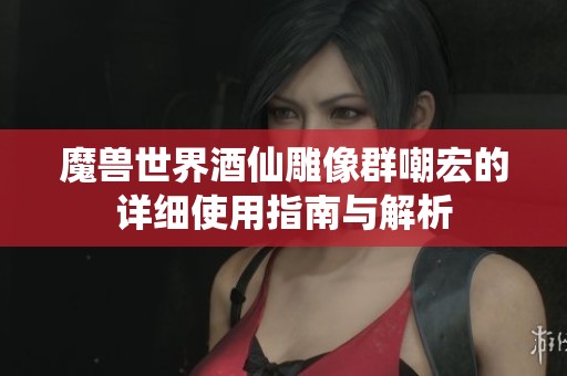魔兽世界酒仙雕像群嘲宏的详细使用指南与解析