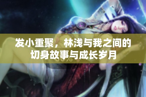 发小重聚，林浅与我之间的切身故事与成长岁月