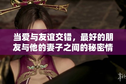 当爱与友谊交错，最好的朋友与他的妻子之间的秘密情感